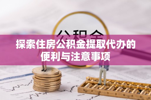 诸暨探索住房公积金提取代办的便利与注意事项