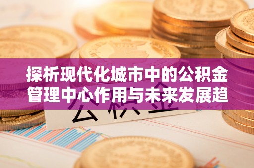 诸暨探析现代化城市中的公积金管理中心作用与未来发展趋势