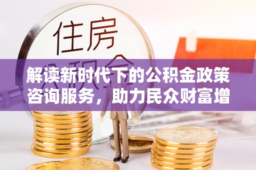 诸暨解读新时代下的公积金政策咨询服务，助力民众财富增值与安居梦想