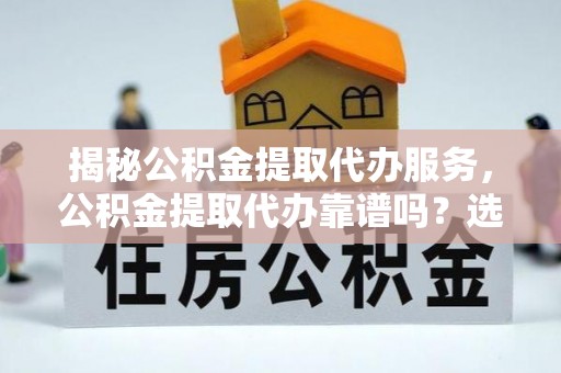 诸暨揭秘公积金提取代办服务，公积金提取代办靠谱吗？选择需谨慎