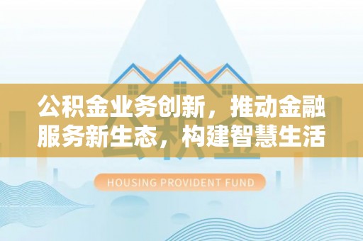 诸暨公积金业务创新，推动金融服务新生态，构建智慧生活新未来