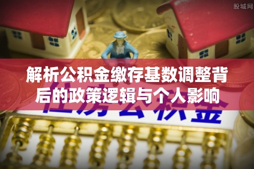 诸暨解析公积金缴存基数调整背后的政策逻辑与个人影响