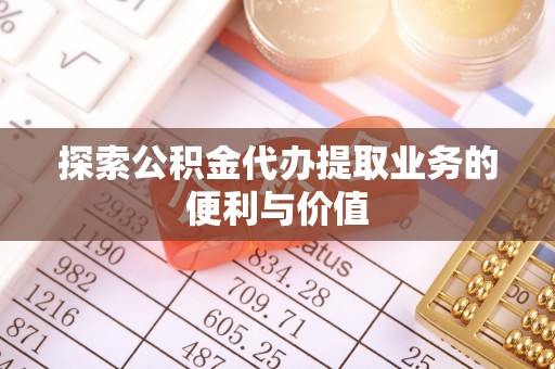 诸暨探索公积金代办提取业务的便利与价值