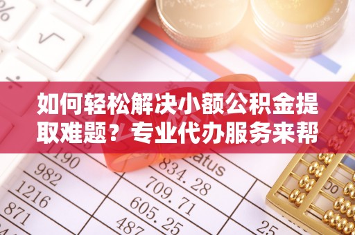 诸暨如何轻松解决小额公积金提取难题？专业代办服务来帮忙