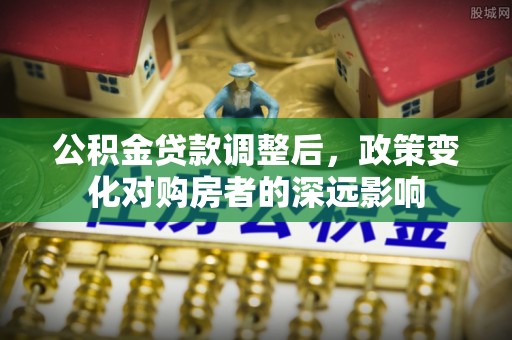 诸暨公积金贷款调整后，政策变化对购房者的深远影响