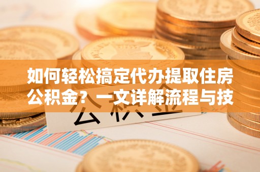 诸暨如何轻松搞定代办提取住房公积金？一文详解流程与技巧