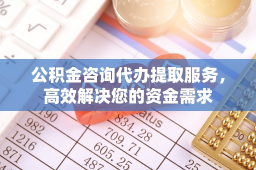 诸暨公积金咨询代办提取服务，高效解决您的资金需求