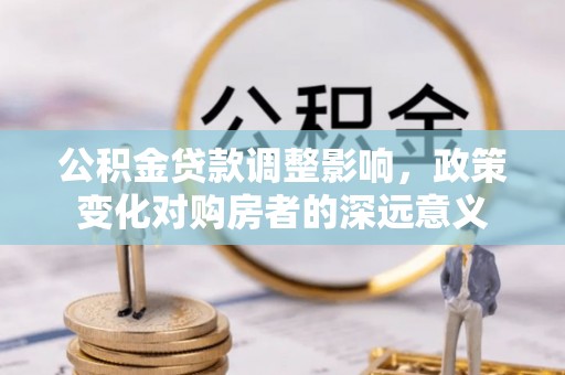 诸暨公积金贷款调整影响，政策变化对购房者的深远意义
