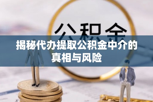 诸暨揭秘代办提取公积金中介的真相与风险