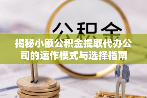 诸暨揭秘小额公积金提取代办公司的运作模式与选择指南