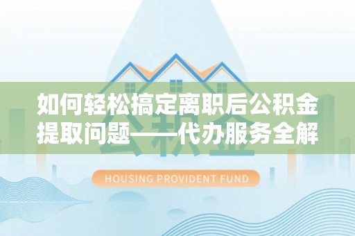 诸暨如何轻松搞定离职后公积金提取问题——代办服务全解析