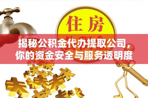 诸暨揭秘公积金代办提取公司，你的资金安全与服务透明度指南