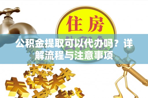 诸暨公积金提取可以代办吗？详解流程与注意事项