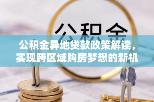 诸暨公积金异地贷款政策解读，实现跨区域购房梦想的新机遇