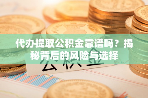 诸暨代办提取公积金靠谱吗？揭秘背后的风险与选择