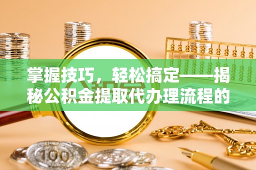 诸暨掌握技巧，轻松搞定——揭秘公积金提取代办理流程的关键步骤