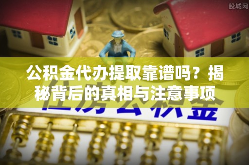 诸暨公积金代办提取靠谱吗？揭秘背后的真相与注意事项
