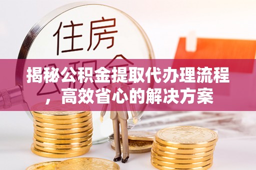 诸暨揭秘公积金提取代办理流程，高效省心的解决方案