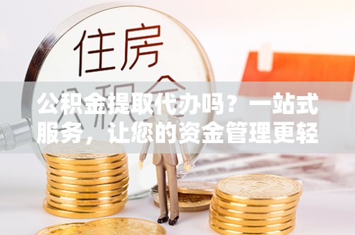 诸暨公积金提取代办吗？一站式服务，让您的资金管理更轻松