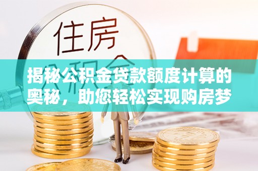 诸暨揭秘公积金贷款额度计算的奥秘，助您轻松实现购房梦想