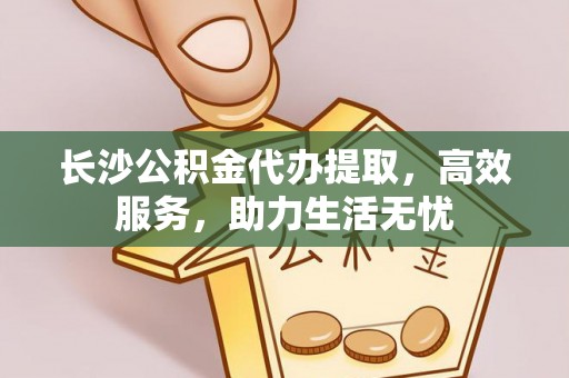 诸暨长沙公积金代办提取，高效服务，助力生活无忧