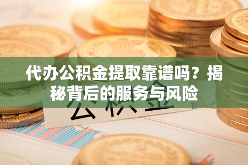 诸暨代办公积金提取靠谱吗？揭秘背后的服务与风险