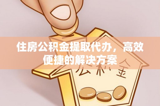 诸暨住房公积金提取代办，高效便捷的解决方案