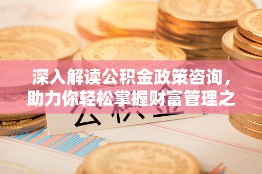 诸暨深入解读公积金政策咨询，助力你轻松掌握财富管理之道