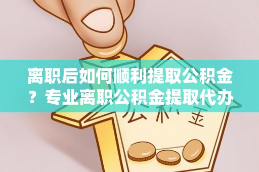 诸暨离职后如何顺利提取公积金？专业离职公积金提取代办服务指南