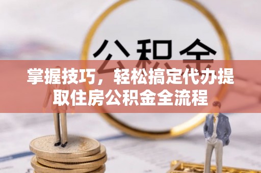 诸暨掌握技巧，轻松搞定代办提取住房公积金全流程