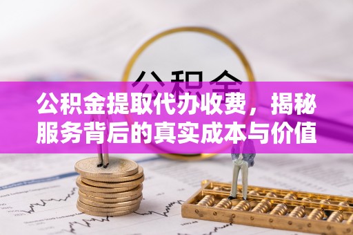 诸暨公积金提取代办收费，揭秘服务背后的真实成本与价值