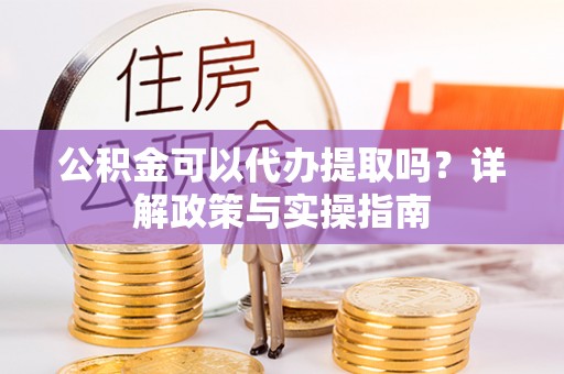 诸暨公积金可以代办提取吗？详解政策与实操指南