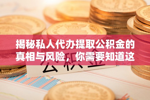 诸暨揭秘私人代办提取公积金的真相与风险，你需要知道这些！
