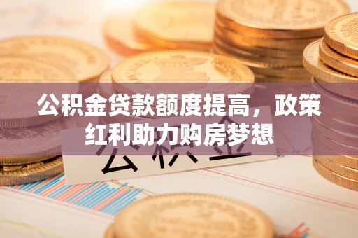诸暨公积金贷款额度提高，政策红利助力购房梦想