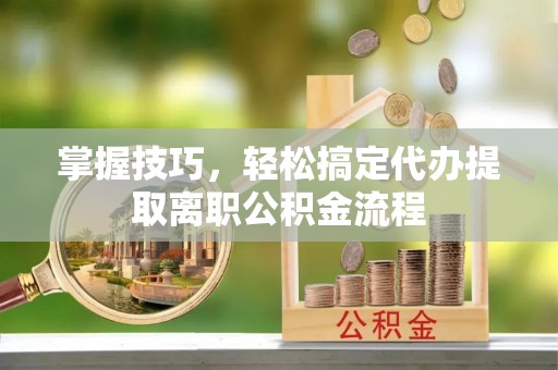 诸暨掌握技巧，轻松搞定代办提取离职公积金流程