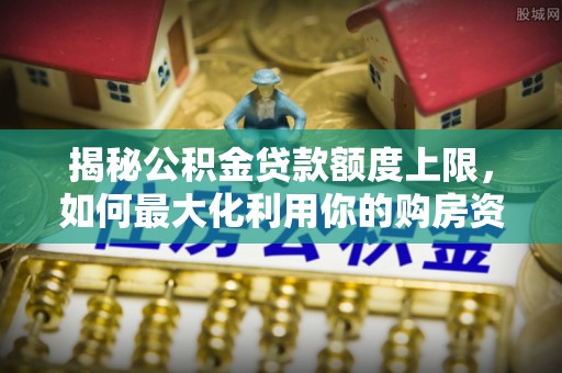 诸暨揭秘公积金贷款额度上限，如何最大化利用你的购房资金？