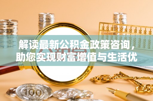 诸暨解读最新公积金政策咨询，助您实现财富增值与生活优化