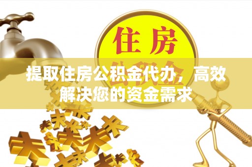 诸暨提取住房公积金代办，高效解决您的资金需求