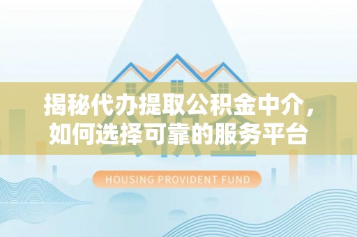 诸暨揭秘代办提取公积金中介，如何选择可靠的服务平台