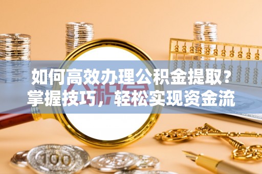 诸暨如何高效办理公积金提取？掌握技巧，轻松实现资金流动