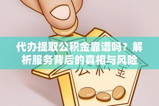 诸暨代办提取公积金靠谱吗？解析服务背后的真相与风险