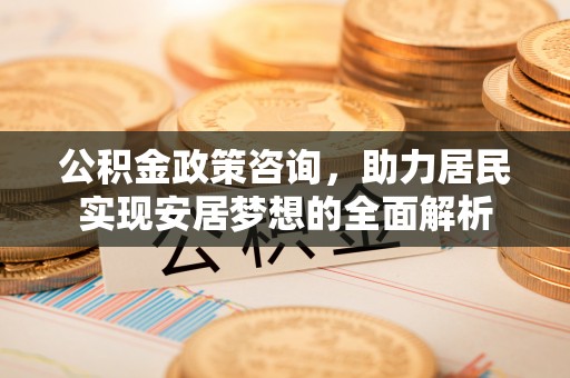 诸暨公积金政策咨询，助力居民实现安居梦想的全面解析