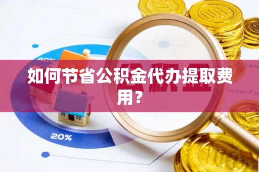 诸暨如何节省公积金代办提取费用？