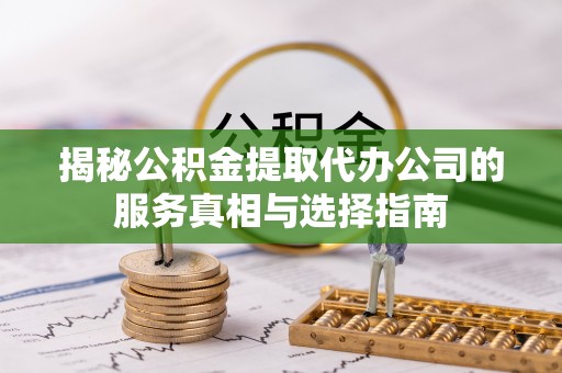 诸暨揭秘公积金提取代办公司的服务真相与选择指南