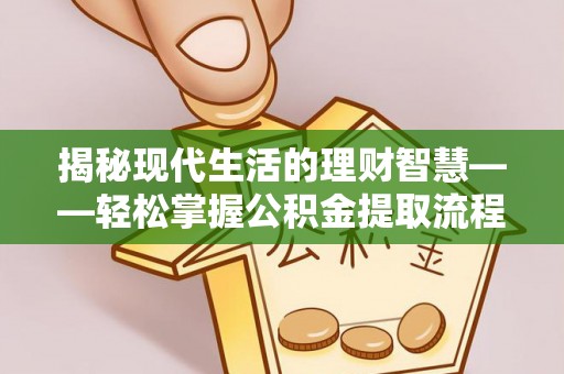诸暨揭秘现代生活的理财智慧——轻松掌握公积金提取流程的实用指南
