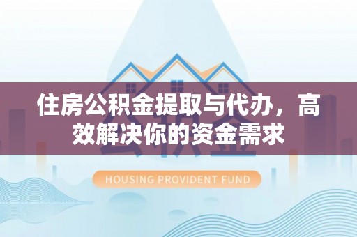 诸暨住房公积金提取与代办，高效解决你的资金需求
