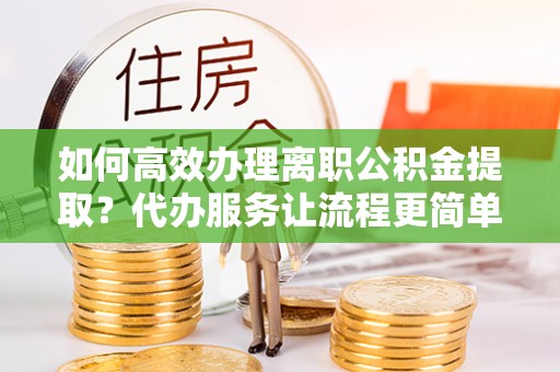 诸暨如何高效办理离职公积金提取？代办服务让流程更简单