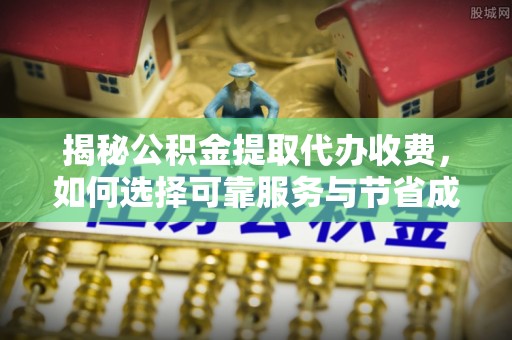 诸暨揭秘公积金提取代办收费，如何选择可靠服务与节省成本？