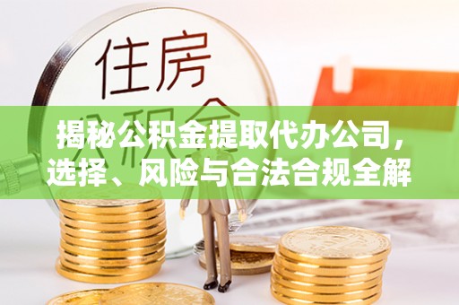 诸暨揭秘公积金提取代办公司，选择、风险与合法合规全解析