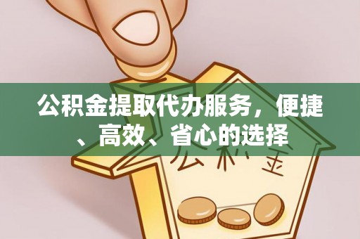 诸暨公积金提取代办服务，便捷、高效、省心的选择